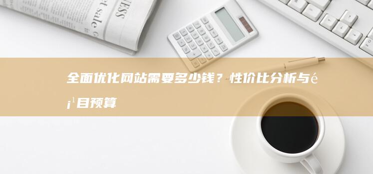 全面优化网站需要多少钱？性价比分析与项目预算