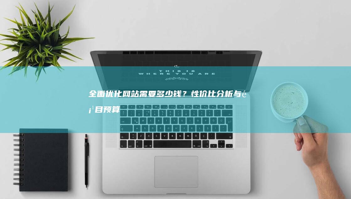 全面优化网站需要多少钱？性价比分析与项目预算